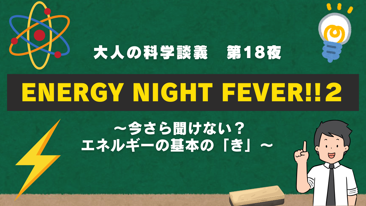 8/29　大人の科学談義 第十八夜・ENERGY NIGHT FEVER!!２〜今さら聞けない？エネルギーの基本の「き」〜